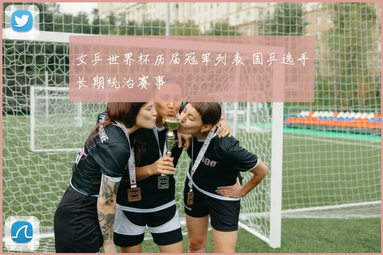 女乒世界杯历届冠军列表 国乒选手长期统治赛事