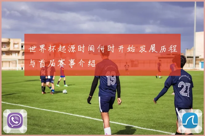 世界杯起源时间何时开始 发展历程与首届赛事介绍