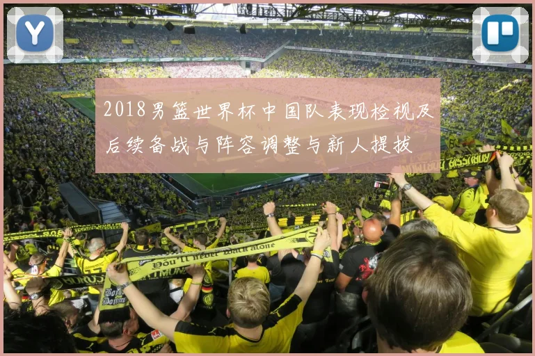 2018男篮世界杯中国队表现检视及后续备战与阵容调整与新人提拔
