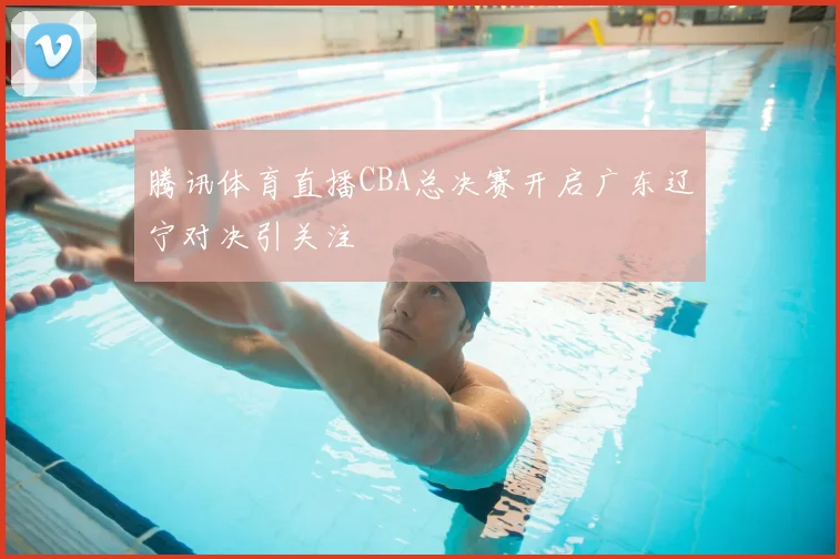 腾讯体育直播CBA总决赛开启广东辽宁对决引关注