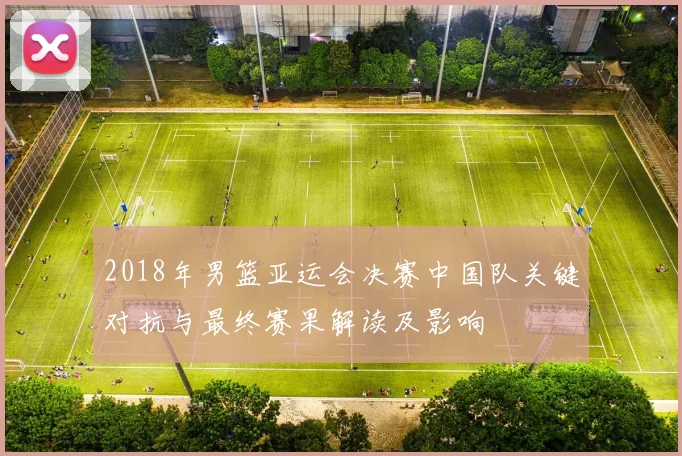 2018年男篮亚运会决赛中国队关键对抗与最终赛果解读及影响
