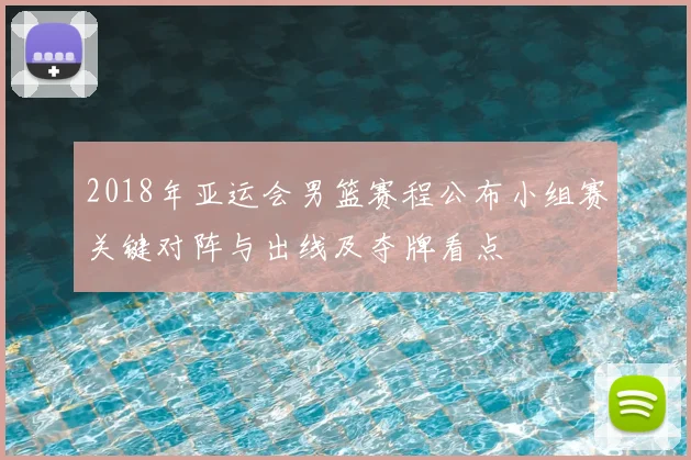 2018年亚运会男篮赛程公布小组赛关键对阵与出线及夺牌看点