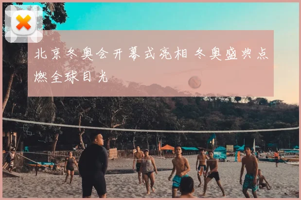 北京冬奥会开幕式亮相 冬奥盛典点燃全球目光