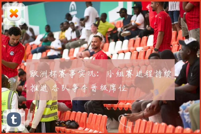 欧洲杯赛事实况:小组赛进程持续推进 各队争夺晋级席位