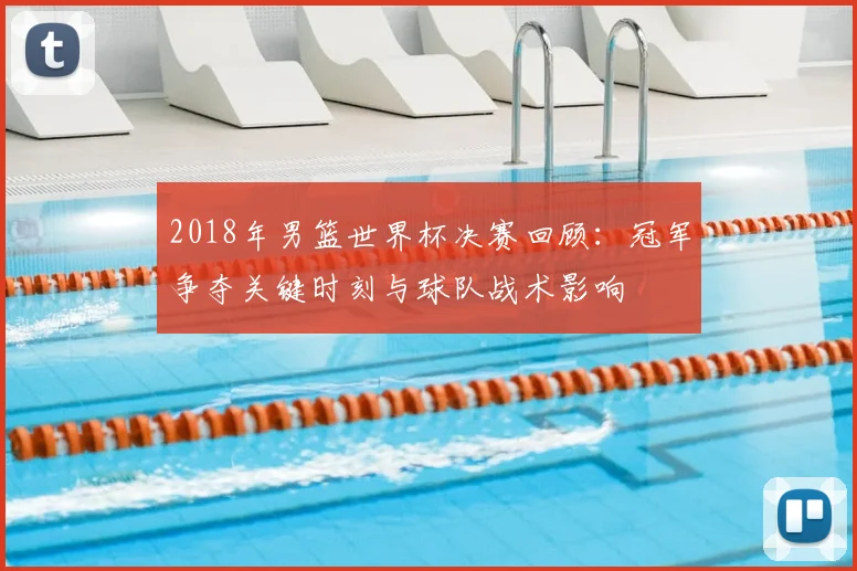 2018年男篮世界杯决赛回顾：冠军争夺关键时刻与球队战术影响
