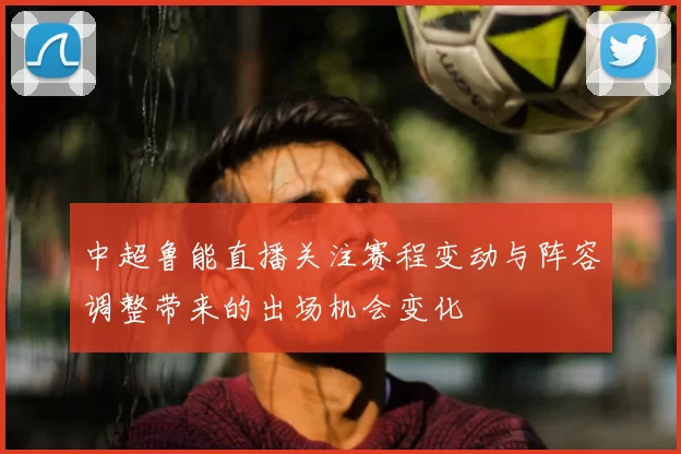 中超鲁能直播关注赛程变动与阵容调整带来的出场机会变化