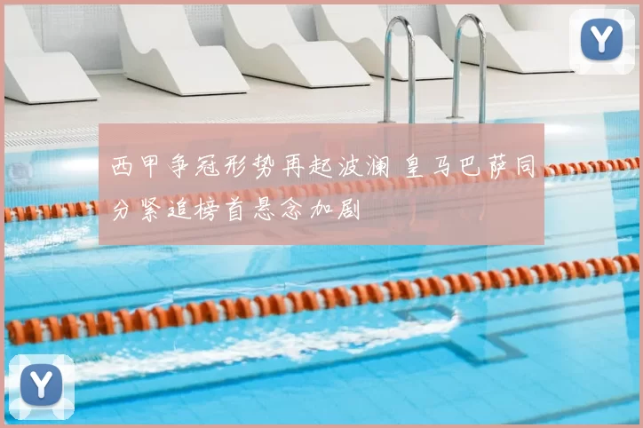 西甲争冠形势再起波澜 皇马巴萨同分紧追榜首悬念加剧