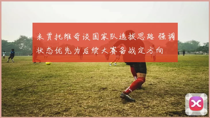 米贾托维奇谈国家队选拔思路 强调状态优先为后续大赛备战定方向