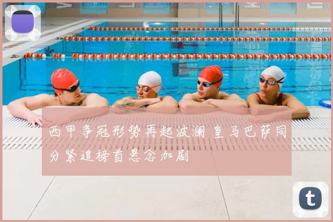 西甲争冠形势再起波澜 皇马巴萨同分紧追榜首悬念加剧