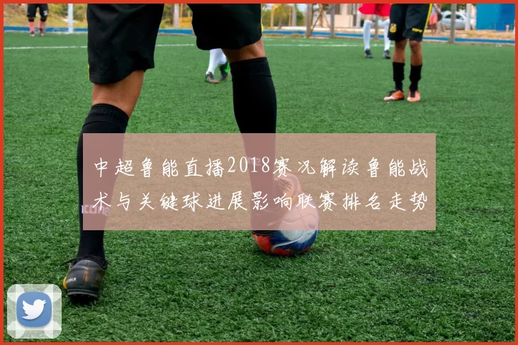 中超鲁能直播2018赛况解读鲁能战术与关键球进展影响联赛排名走势