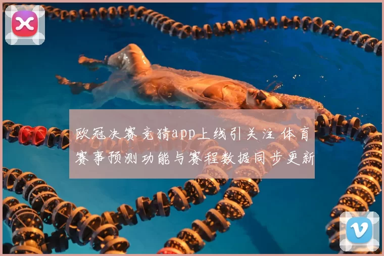 欧冠决赛竞猜app上线引关注 体育赛事预测功能与赛程数据同步更新