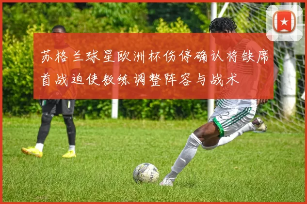 苏格兰球星欧洲杯伤停确认将缺席首战迫使教练调整阵容与战术