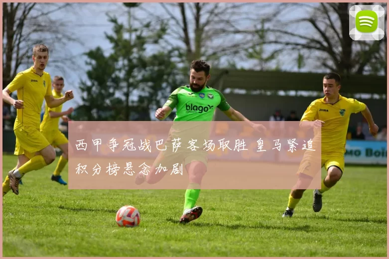 西甲争冠战巴萨客场取胜 皇马紧追积分榜悬念加剧