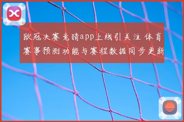 欧冠决赛竞猜app上线引关注 体育赛事预测功能与赛程数据同步更新