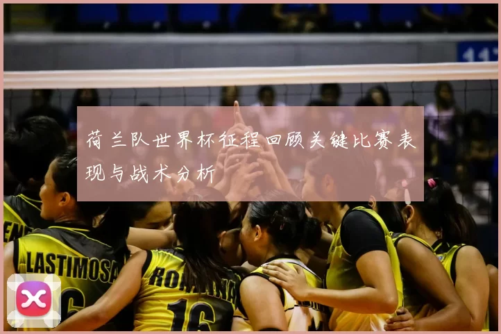 荷兰队世界杯征程回顾关键比赛表现与战术分析