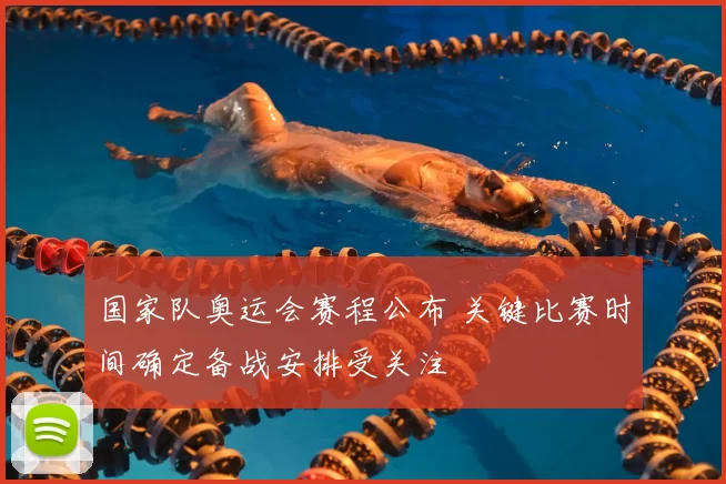 国家队奥运会赛程公布 关键比赛时间确定备战安排受关注