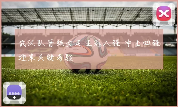 武汉队晋级女足亚冠八强 冲击四强迎来关键考验