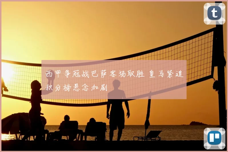 西甲争冠战巴萨客场取胜 皇马紧追积分榜悬念加剧